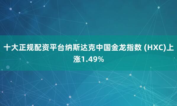 十大正规配资平台纳斯达克中国金龙指数 (HXC)上涨1.49%