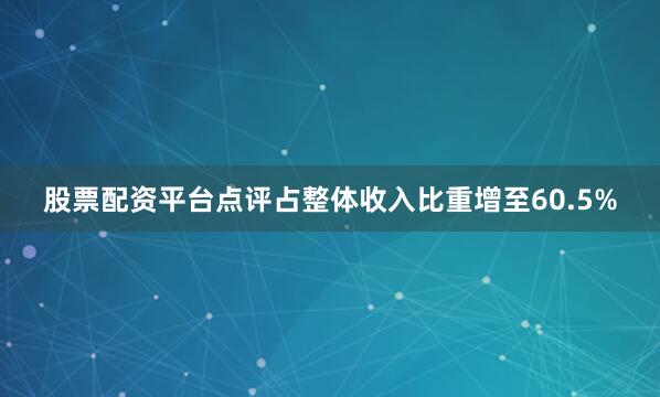 股票配资平台点评占整体收入比重增至60.5%