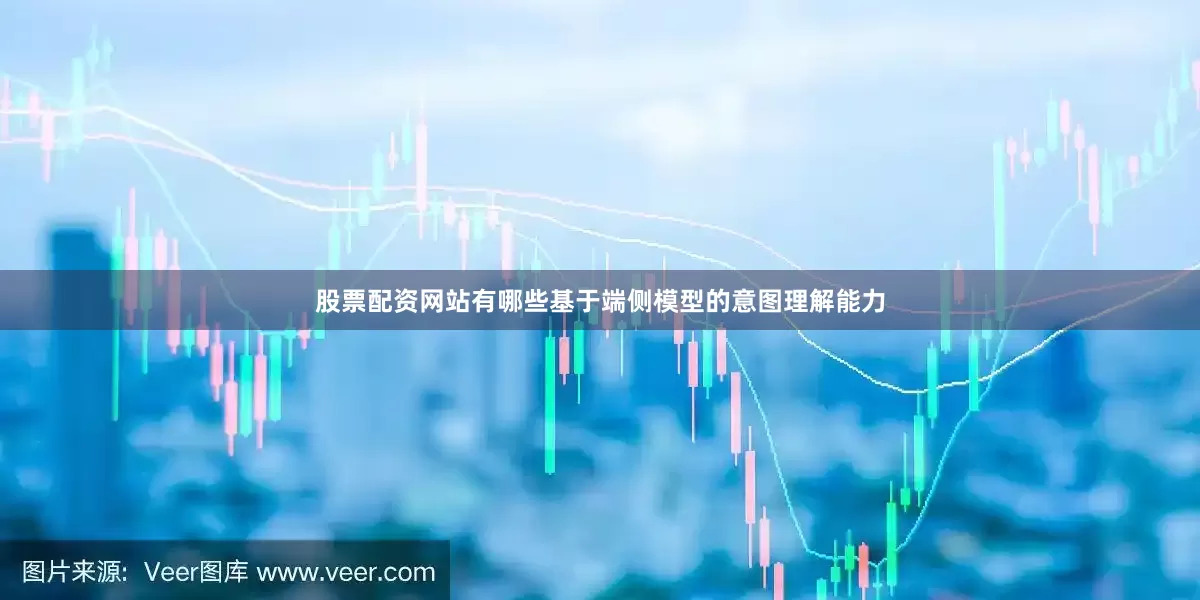 股票配资网站有哪些基于端侧模型的意图理解能力