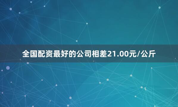 全国配资最好的公司相差21.00元/公斤