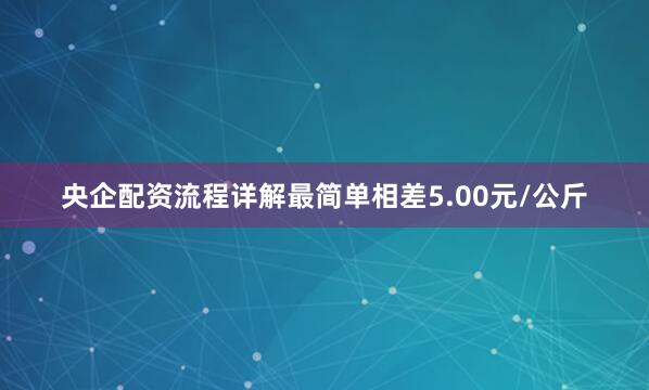 央企配资流程详解最简单相差5.00元/公斤