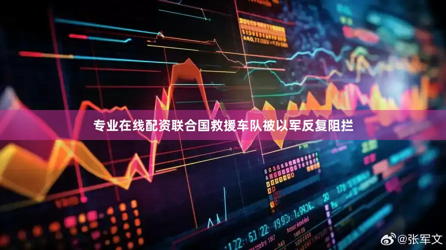 专业在线配资联合国救援车队被以军反复阻拦