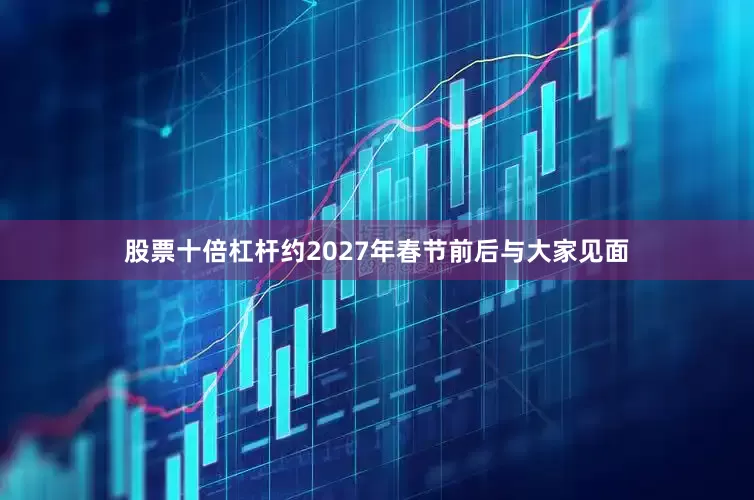 股票十倍杠杆约2027年春节前后与大家见面