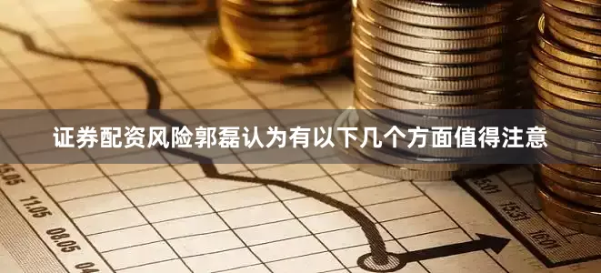 证券配资风险郭磊认为有以下几个方面值得注意