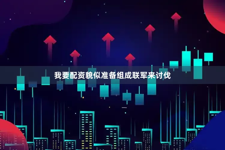 我要配资貌似准备组成联军来讨伐