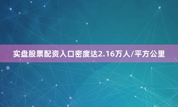 实盘股票配资人口密度达2.16万人/平方公里